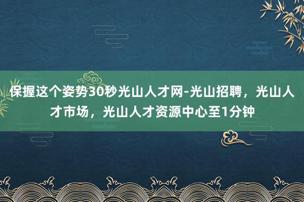 保握这个姿势30秒光山人才网-光山招聘，光山人才市场，光山人才资源中心至1分钟